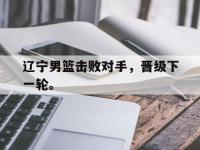 亚博-辽宁男篮击败对手，晋级下一轮。