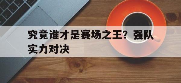 亚博体育-究竟谁才是赛场之王？强队实力对决