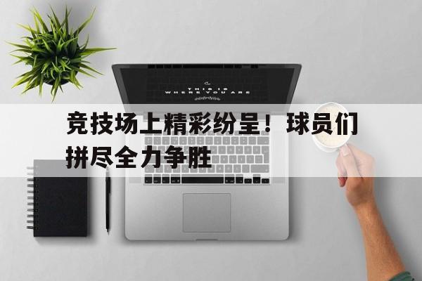 竞技场上精彩纷呈！球员们拼尽全力争胜