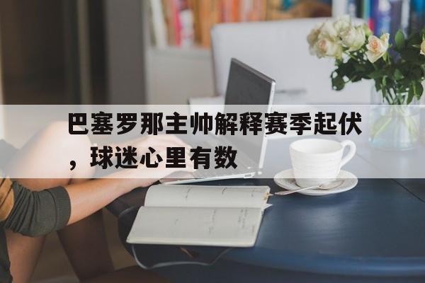 巴塞罗那主帅解释赛季起伏，球迷心里有数