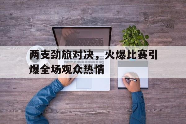 两支劲旅对决，火爆比赛引爆全场观众热情