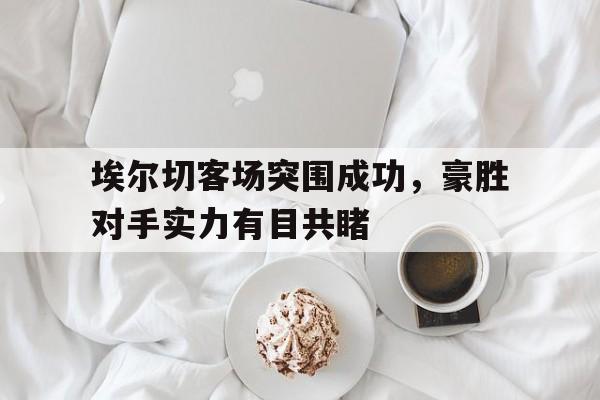 埃尔切客场突围成功，豪胜对手实力有目共睹