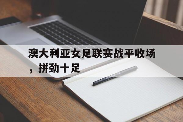 澳大利亚女足联赛战平收场，拼劲十足